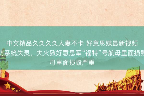 中文精品久久久久人妻不卡 好意思媒最新视频：消防系统失灵，失火致好意思军“福特”号航母里面损毁严重
