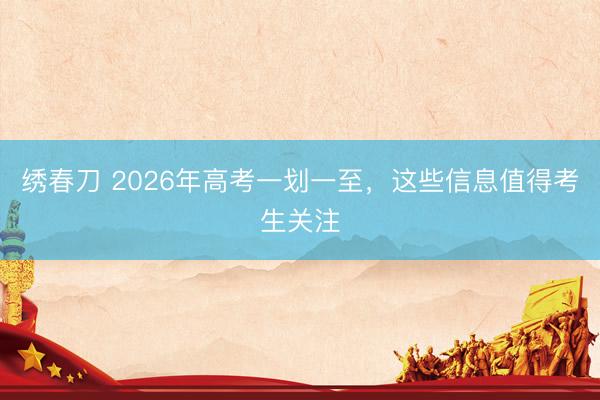 绣春刀 2026年高考一划一至，这些信息值得考生关注