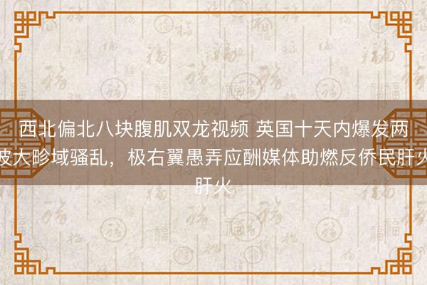 西北偏北八块腹肌双龙视频 英国十天内爆发两波大畛域骚乱，极右翼愚弄应酬媒体助燃反侨民肝火