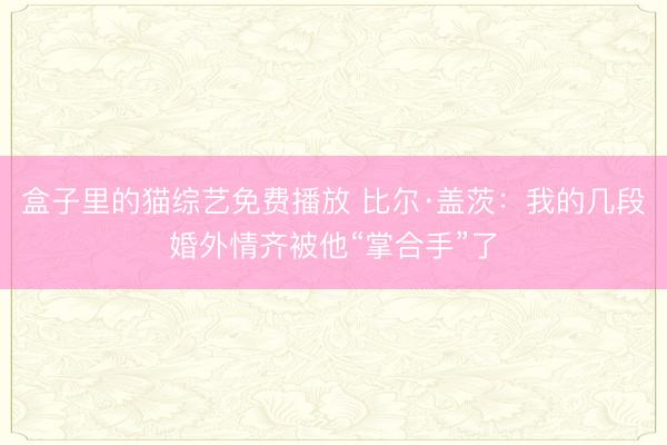 盒子里的猫综艺免费播放 比尔·盖茨：我的几段婚外情齐被他“掌合手”了