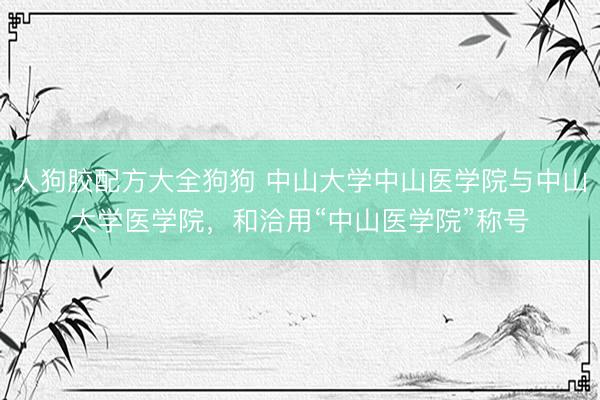 人狗胶配方大全狗狗 中山大学中山医学院与中山大学医学院，和洽用“中山医学院”称号