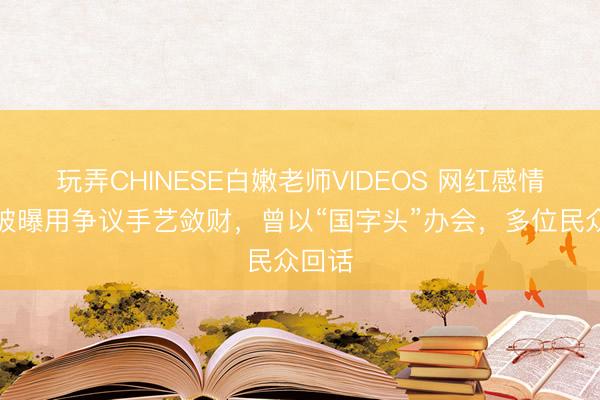 玩弄CHINESE白嫩老师VIDEOS 网红感情机构被曝用争议手艺敛财，曾以“国字头”办会，多位民众回话