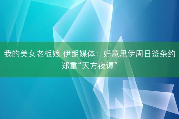 我的美女老板娘 伊朗媒体：好意思伊周日签条约郑重“天方夜谭”