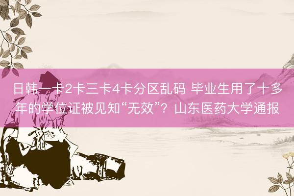 日韩一卡2卡三卡4卡分区乱码 毕业生用了十多年的学位证被见知“无效”？山东医药大学通报