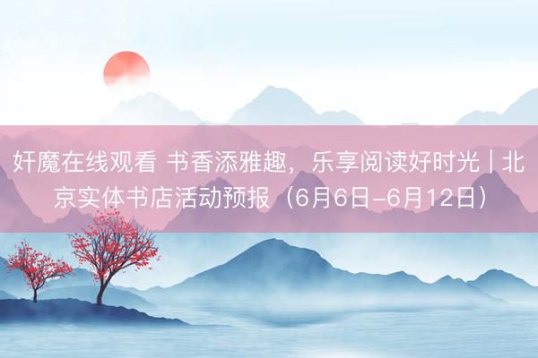 奸魔在线观看 书香添雅趣，乐享阅读好时光 | 北京实体书店活动预报（6月6日-6月12日）