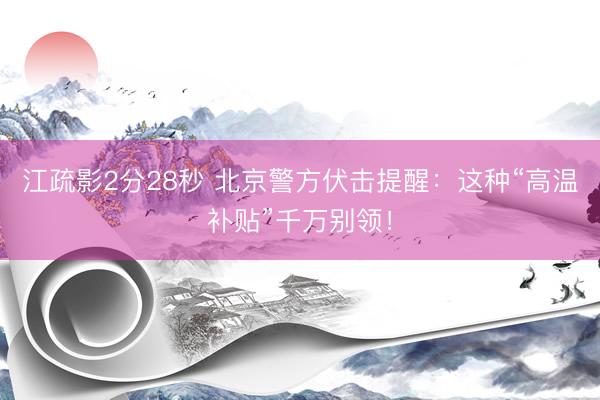 江疏影2分28秒 北京警方伏击提醒:这种“高温补贴”千万别领!