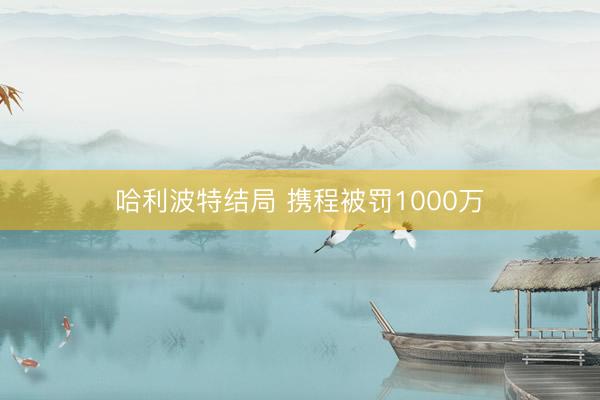 哈利波特结局 携程被罚1000万