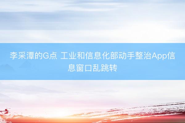李采潭的G点 工业和信息化部动手整治App信息窗口乱跳转