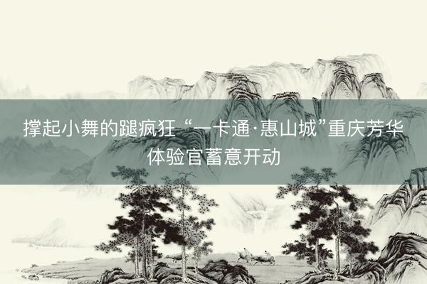 撑起小舞的蹆疯狂 “一卡通·惠山城”重庆芳华体验官蓄意开动