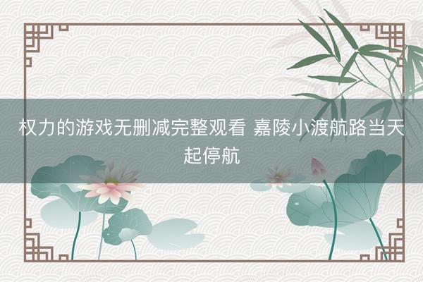 权力的游戏无删减完整观看 嘉陵小渡航路当天起停航
