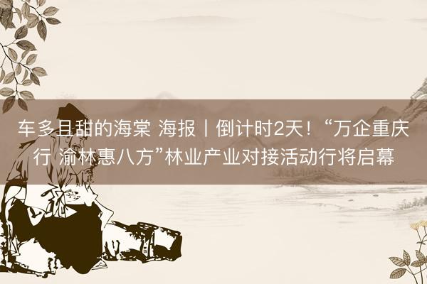车多且甜的海棠 海报丨倒计时2天！“万企重庆行 渝林惠八方”林业产业对接活动行将启幕