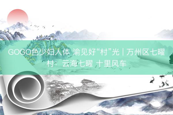 GOGO色少妇人体 渝见好“村”光 | 万州区七曜村：云海七曜 十里风车