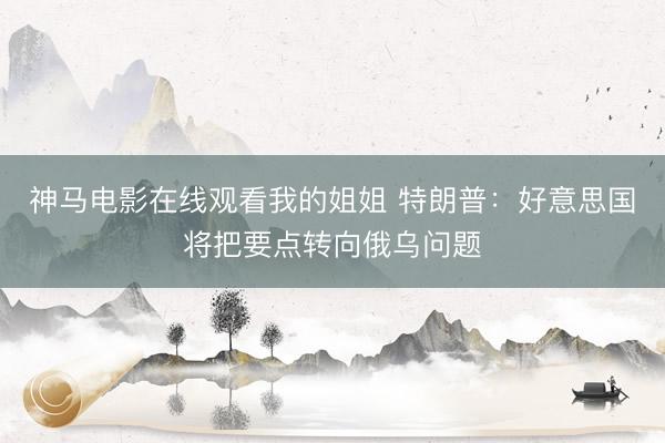 神马电影在线观看我的姐姐 特朗普：好意思国将把要点转向俄乌问题