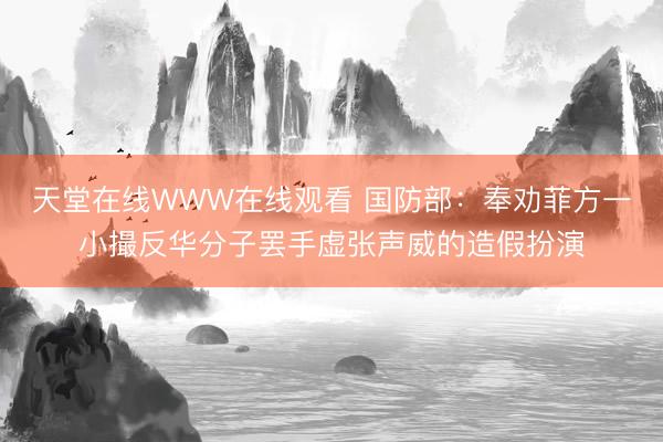 天堂在线WWW在线观看 国防部：奉劝菲方一小撮反华分子罢手虚张声威的造假扮演