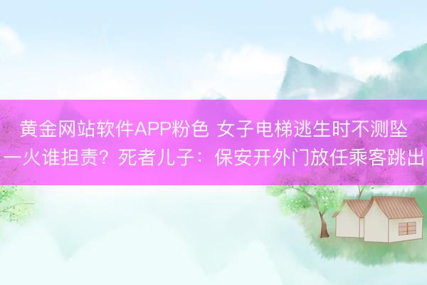 黄金网站软件APP粉色 女子电梯逃生时不测坠一火谁担责？死者儿子：保安开外门放任乘客跳出