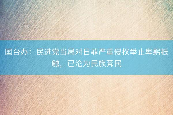 国台办:民进党当局对日菲严重侵权举止卑躬抵触,已沦为民族莠民