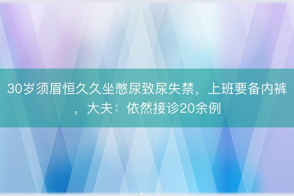 30岁须眉恒久久坐憋尿致尿失禁，上班要备内裤，大夫：依然接诊20余例