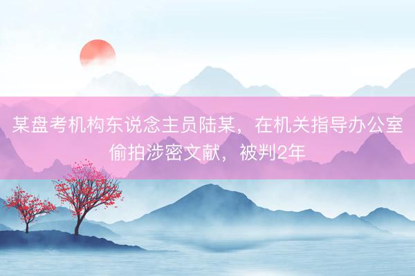 某盘考机构东说念主员陆某,在机关指导办公室偷拍涉密文献,被判2年