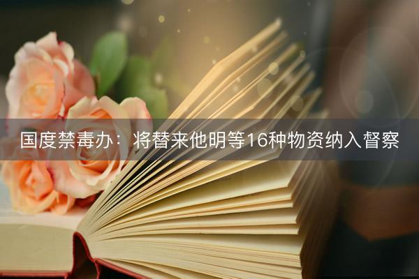 国度禁毒办：将替来他明等16种物资纳入督察