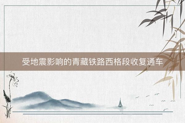 受地震影响的青藏铁路西格段收复通车