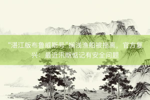 “湛江版布鲁威斯号”搁浅渔船被拖离，官方复兴：最近汛期惦记有安全问题