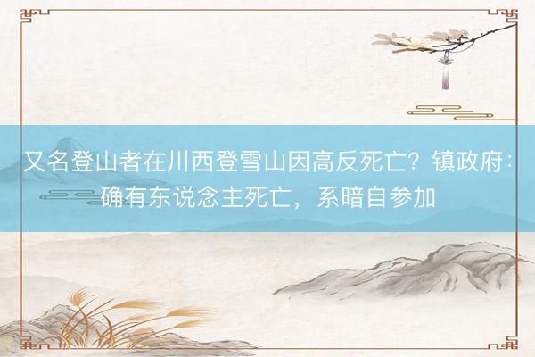 又名登山者在川西登雪山因高反死亡？镇政府：确有东说念主死亡，系暗自参加