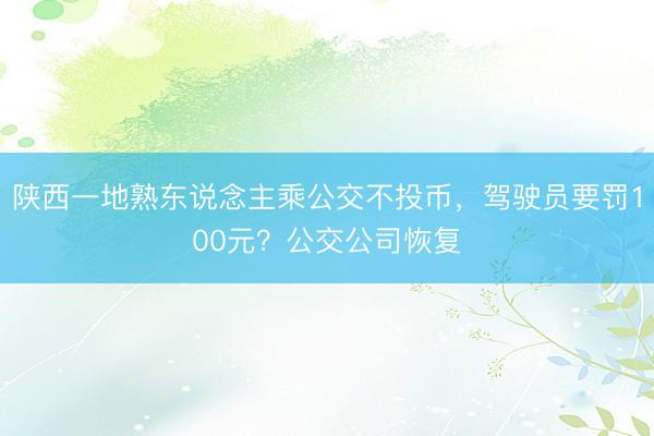 陕西一地熟东说念主乘公交不投币，驾驶员要罚100元？公交公司恢复