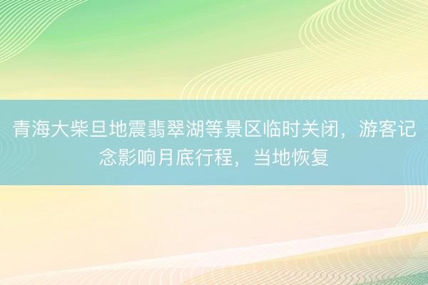 青海大柴旦地震翡翠湖等景区临时关闭，游客记念影响月底行程，当地恢复