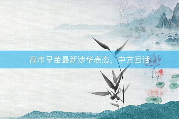 高市早苗最新涉华表态，中方回话