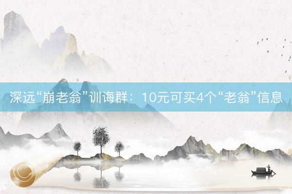 深远“崩老翁”训诲群：10元可买4个“老翁”信息