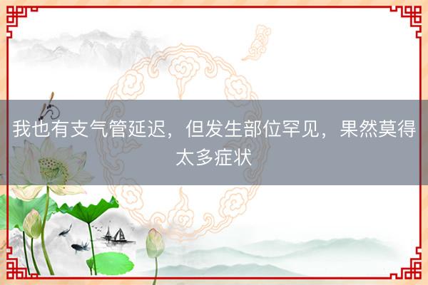 我也有支气管延迟，但发生部位罕见，果然莫得太多症状