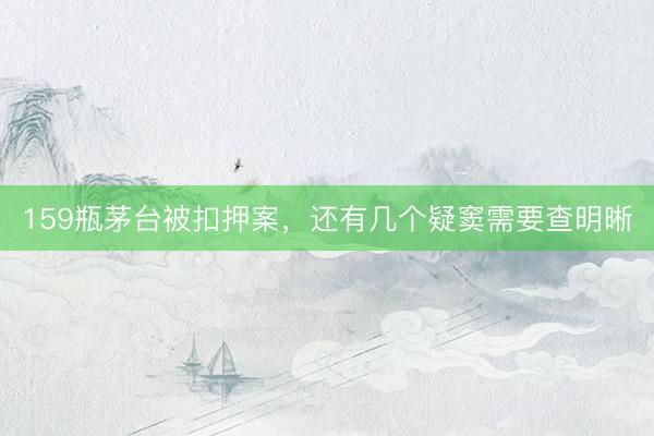 159瓶茅台被扣押案，还有几个疑窦需要查明晰