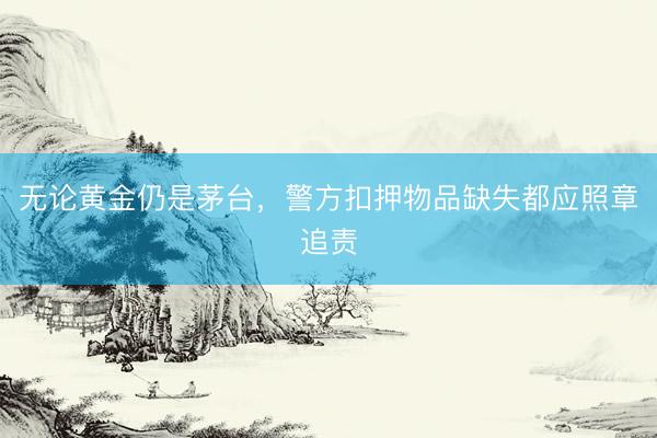 无论黄金仍是茅台，警方扣押物品缺失都应照章追责