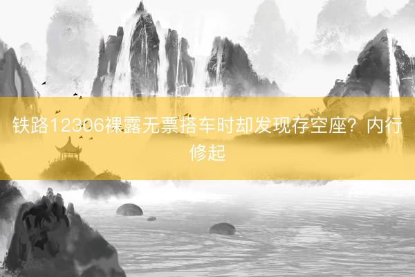 铁路12306裸露无票搭车时却发现存空座？内行修起