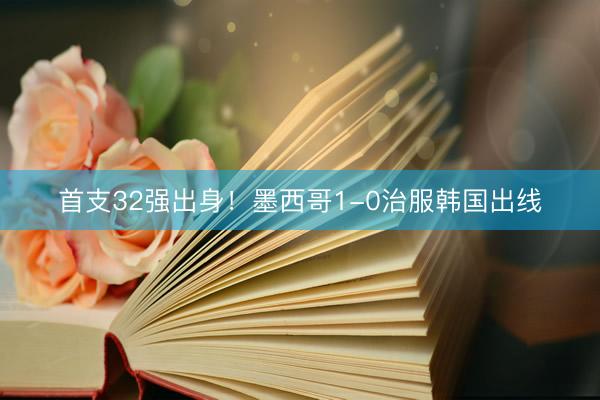 首支32强出身！墨西哥1-0治服韩国出线