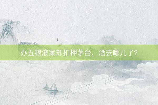 办五粮液案却扣押茅台，酒去哪儿了？