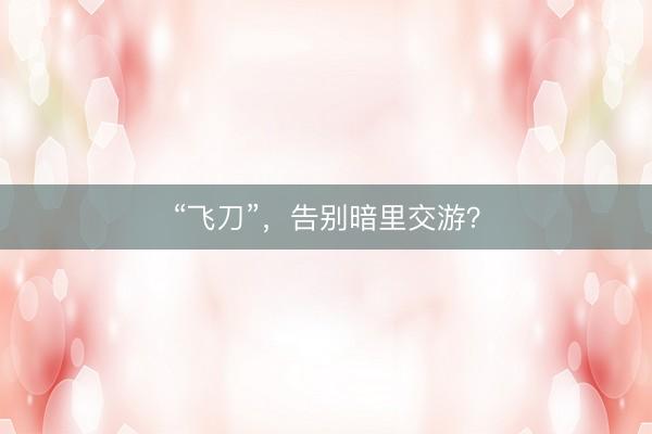 “飞刀”，告别暗里交游？
