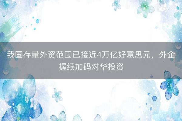 我国存量外资范围已接近4万亿好意思元，外企握续加码对华投资