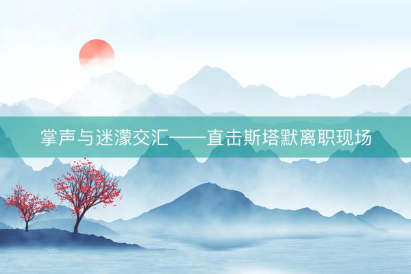 掌声与迷濛交汇——直击斯塔默离职现场